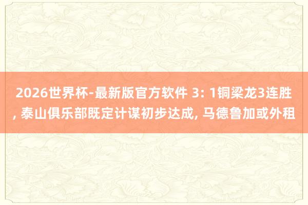 2026世界杯-最新版官方软件 3: 1铜梁龙3连胜, 泰山俱乐部既定计谋初步达成, 马德鲁加或外租