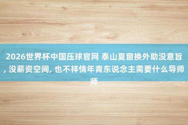 2026世界杯中国压球官网 泰山夏窗换外助没意旨, 没薪资空间, 也不祥情年青东说念主需要什么导师