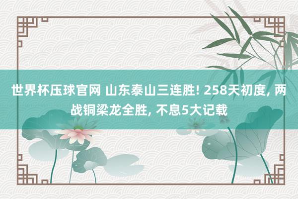 世界杯压球官网 山东泰山三连胜! 258天初度, 两战铜梁龙全胜, 不息5大记载
