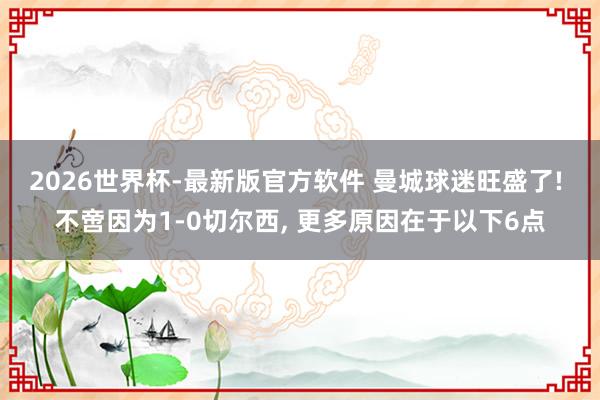 2026世界杯-最新版官方软件 曼城球迷旺盛了! 不啻因为1-0切尔西, 更多原因在于以下6点