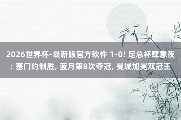 2026世界杯-最新版官方软件 1-0! 足总杯肆意夜: 塞门约制胜， 蓝月第8次夺冠， 曼城加冕双冠王