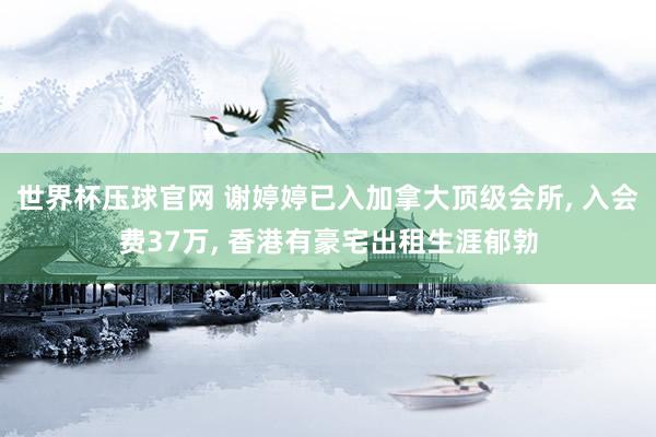 世界杯压球官网 谢婷婷已入加拿大顶级会所, 入会费37万, 香港有豪宅出租生涯郁勃