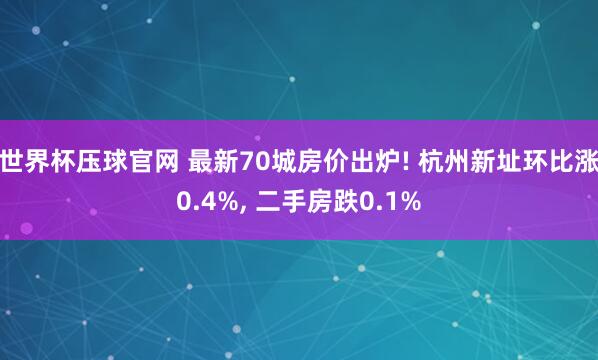 世界杯压球官网 最新70城房价出炉! 杭州新址环比涨0.4%, 二手房跌0.1%