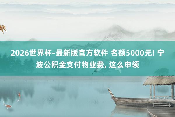2026世界杯-最新版官方软件 名额5000元! 宁波公积金支付物业费, 这么申领
