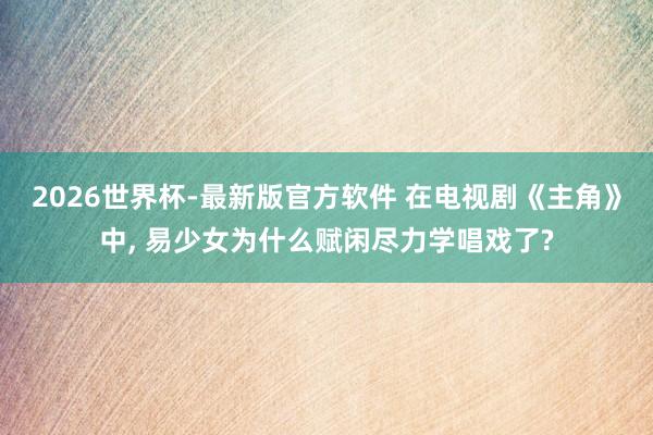 2026世界杯-最新版官方软件 在电视剧《主角》中, 易少女为什么赋闲尽力学唱戏了?