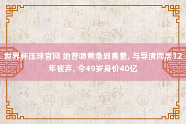 世界杯压球官网 她曾吻黄渤到害羞, 与导演同居12年被弃, 今49岁身价40亿