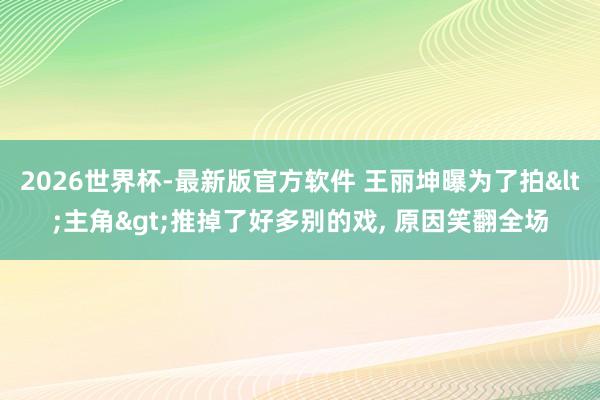 2026世界杯-最新版官方软件 王丽坤曝为了拍<主角>推掉了好多别的戏, 原因笑翻全场