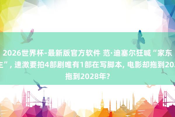2026世界杯-最新版官方软件 范·迪塞尔狂喊“家东说念主”, 速激要拍4部剧唯有1部在写脚本, 电影却拖到2028年?