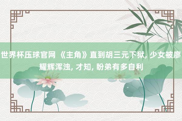 世界杯压球官网 《主角》直到胡三元下狱, 少女被廖耀辉浑浊, 才知, 盼弟有多自利