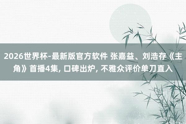 2026世界杯-最新版官方软件 张嘉益、刘浩存《主角》首播4集, 口碑出炉, 不雅众评价单刀直入