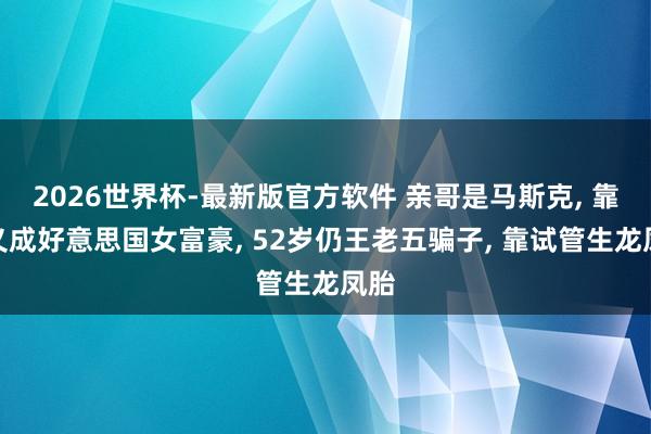 2026世界杯-最新版官方软件 亲哥是马斯克, 靠演义成好意思国女富豪, 52岁仍王老五骗子, 靠试管生龙凤胎