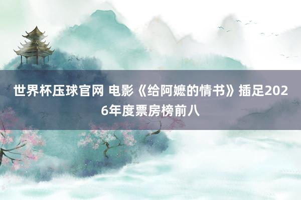 世界杯压球官网 电影《给阿嬷的情书》插足2026年度票房榜前八
