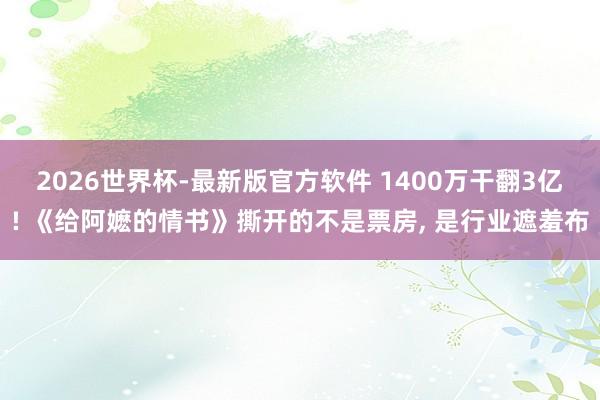 2026世界杯-最新版官方软件 1400万干翻3亿! 《给阿嬷的情书》撕开的不是票房, 是行业遮羞布