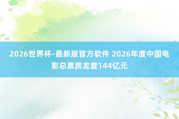 2026世界杯-最新版官方软件 2026年度中国电影总票房龙套144亿元