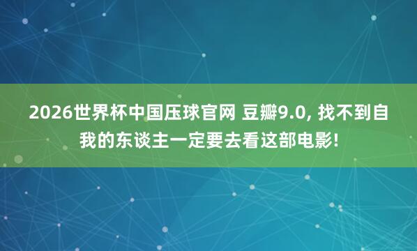 2026世界杯中国压球官网 豆瓣9.0， 找不到自我的东谈主一定要去看这部电影!