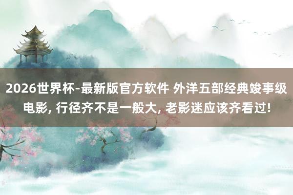 2026世界杯-最新版官方软件 外洋五部经典竣事级电影, 行径齐不是一般大, 老影迷应该齐看过!