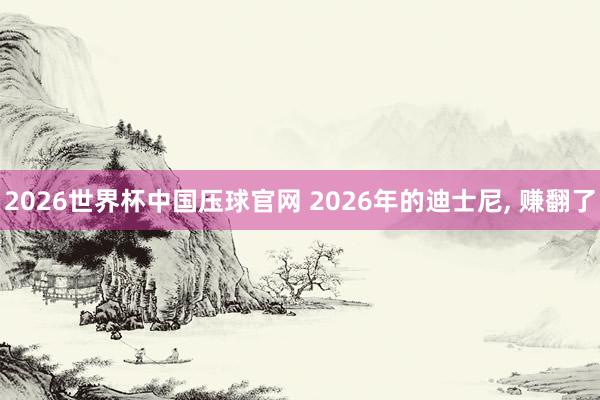 2026世界杯中国压球官网 2026年的迪士尼， 赚翻了