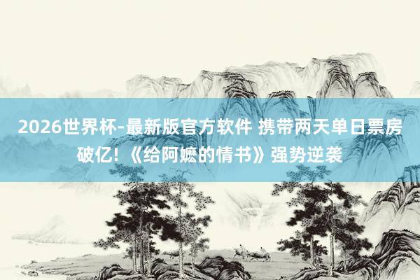 2026世界杯-最新版官方软件 携带两天单日票房破亿! 《给阿嬷的情书》强势逆袭