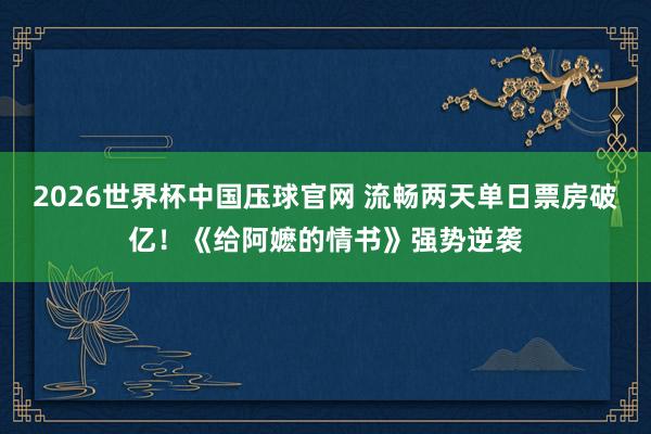 2026世界杯中国压球官网 流畅两天单日票房破亿！《给阿嬷的情书》强势逆袭