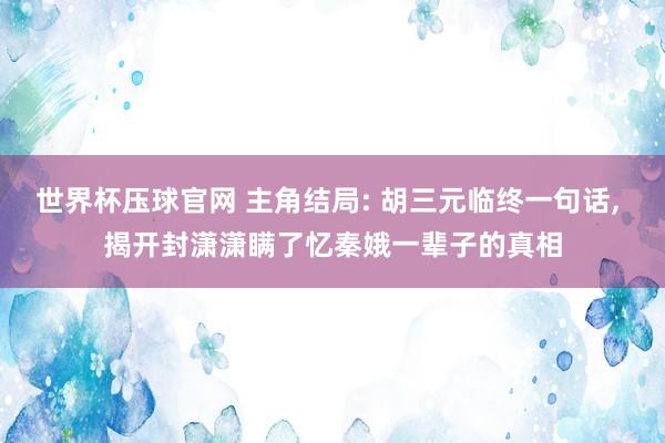 世界杯压球官网 主角结局: 胡三元临终一句话, 揭开封潇潇瞒了忆秦娥一辈子的真相