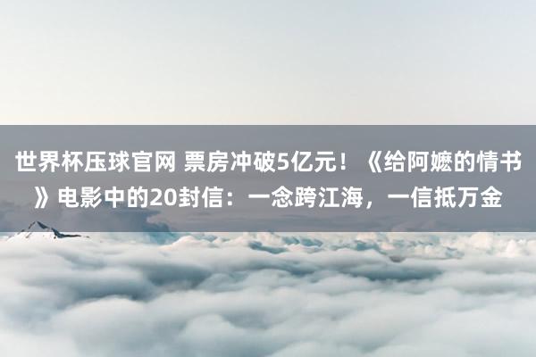 世界杯压球官网 票房冲破5亿元!《给阿嬷的情书》电影中的20封信:一念跨江海,一信抵万金