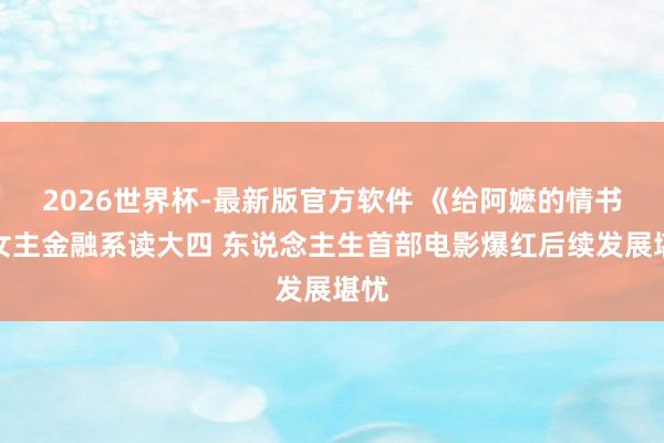 2026世界杯-最新版官方软件 《给阿嬷的情书》女主金融系读大四 东说念主生首部电影爆红后续发展堪忧