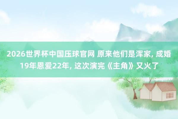 2026世界杯中国压球官网 原来他们是浑家, 成婚19年恩爱22年, 这次演完《主角》又火了