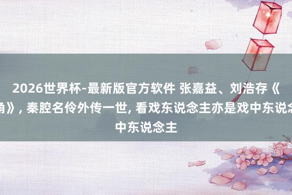 2026世界杯-最新版官方软件 张嘉益、刘浩存《主角》， 秦腔名伶外传一世， 看戏东说念主亦是戏中东说念主