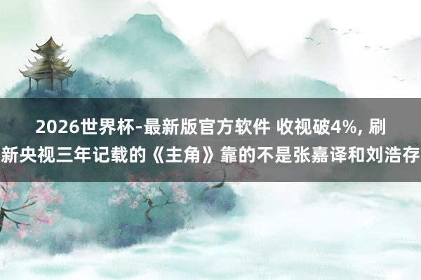 2026世界杯-最新版官方软件 收视破4%, 刷新央视三年记载的《主角》靠的不是张嘉译和刘浩存