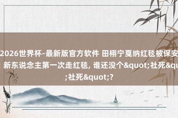 2026世界杯-最新版官方软件 田栩宁戛纳红毯被保安指示: 新东说念主第一次走红毯, 谁还没个"社死"?