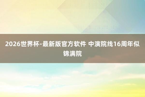 2026世界杯-最新版官方软件 中演院线16周年似锦满院