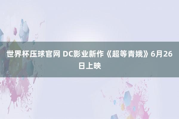 世界杯压球官网 DC影业新作《超等青娥》6月26日上映