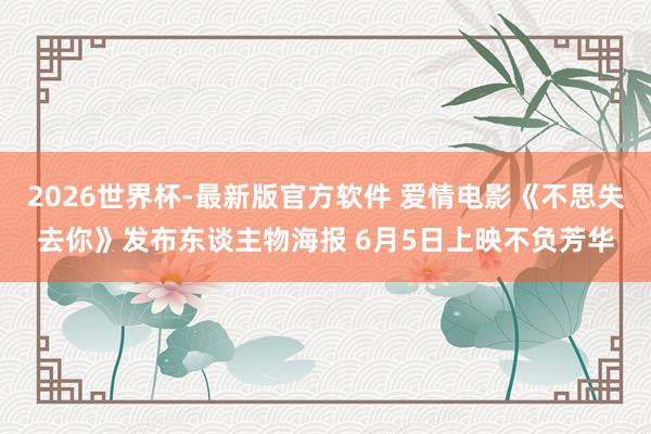 2026世界杯-最新版官方软件 爱情电影《不思失去你》发布东谈主物海报 6月5日上映不负芳华