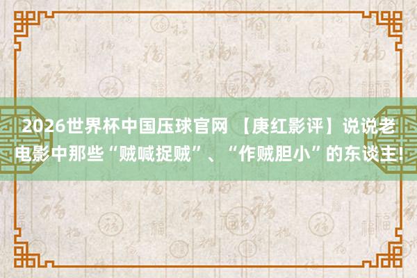 2026世界杯中国压球官网 【庚红影评】说说老电影中那些“贼喊捉贼”、“作贼胆小”的东谈主!