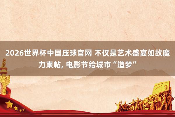2026世界杯中国压球官网 不仅是艺术盛宴如故魔力柬帖， 电影节给城市“造梦”