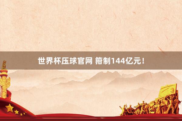 世界杯压球官网 箝制144亿元!