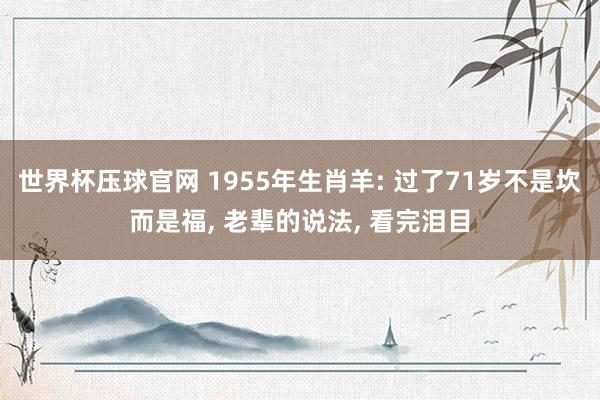 世界杯压球官网 1955年生肖羊: 过了71岁不是坎而是福， 老辈的说法， 看完泪目