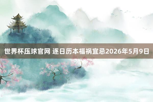 世界杯压球官网 逐日历本福祸宜忌2026年5月9日