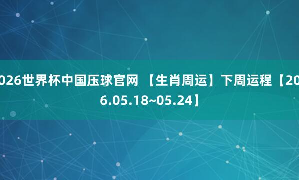 2026世界杯中国压球官网 【生肖周运】下周运程【2026.05.18~05.24】