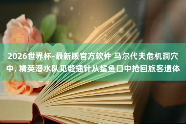 2026世界杯-最新版官方软件 马尔代夫危机洞穴中， 精英潜水队见缝插针从鲨鱼口中抢回旅客遗体