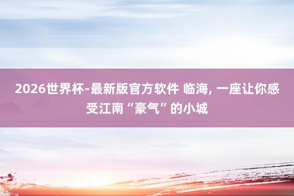 2026世界杯-最新版官方软件 临海, 一座让你感受江南“豪气”的小城