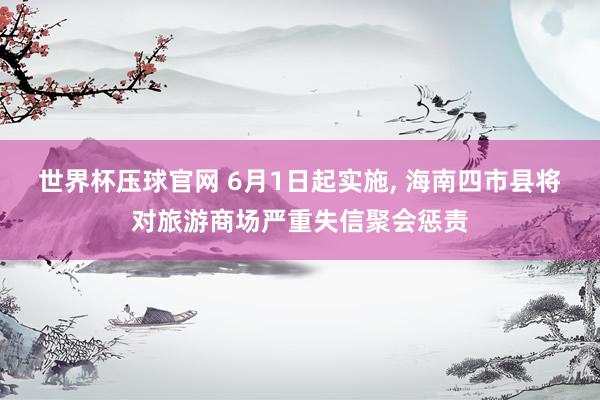 世界杯压球官网 6月1日起实施, 海南四市县将对旅游商场严重失信聚会惩责