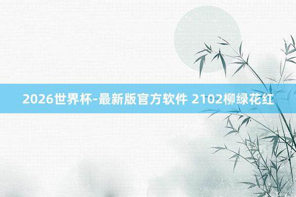2026世界杯-最新版官方软件 2102柳绿花红