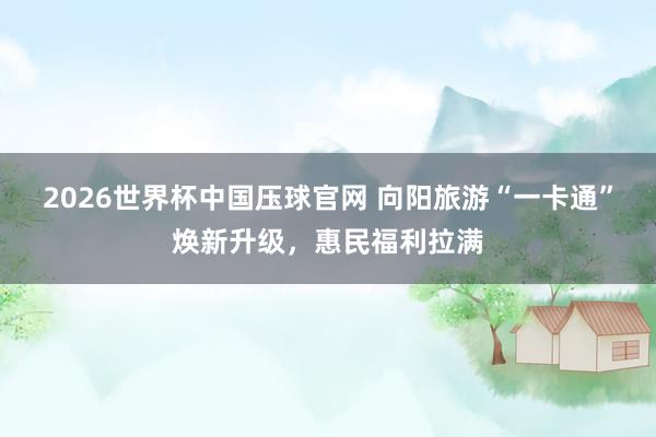 2026世界杯中国压球官网 向阳旅游“一卡通”焕新升级，惠民福利拉满