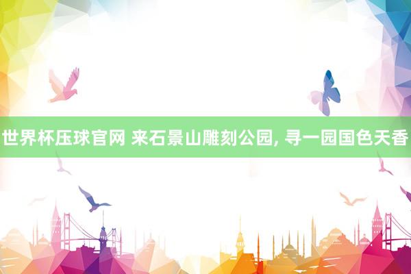 世界杯压球官网 来石景山雕刻公园, 寻一园国色天香