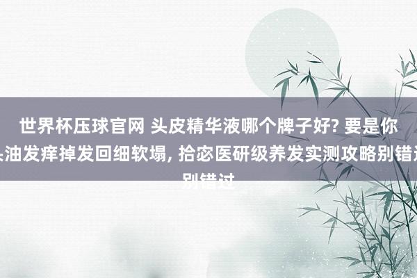 世界杯压球官网 头皮精华液哪个牌子好? 要是你头油发痒掉发回细软塌, 拾宓医研级养发实测攻略别错过
