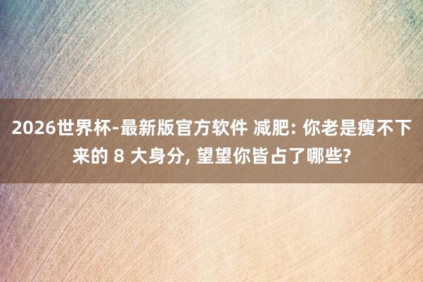 2026世界杯-最新版官方软件 减肥: 你老是瘦不下来的 8 大身分， 望望你皆占了哪些?