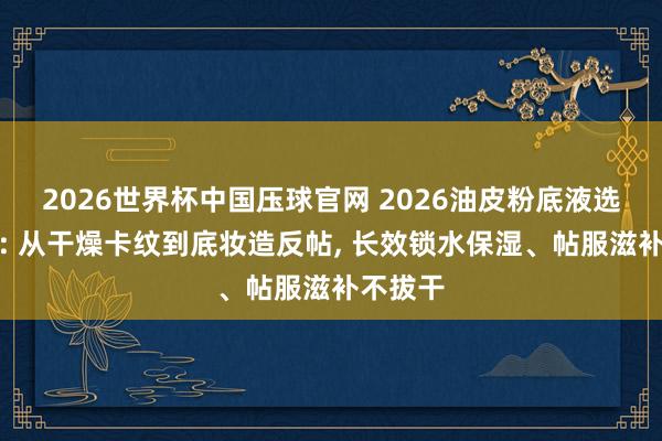 2026世界杯中国压球官网 2026油皮粉底液选购指南: 从干燥卡纹到底妆造反帖, 长效锁水保湿、帖服滋补不拔干