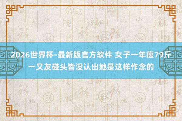2026世界杯-最新版官方软件 女子一年瘦79斤一又友碰头皆没认出她是这样作念的