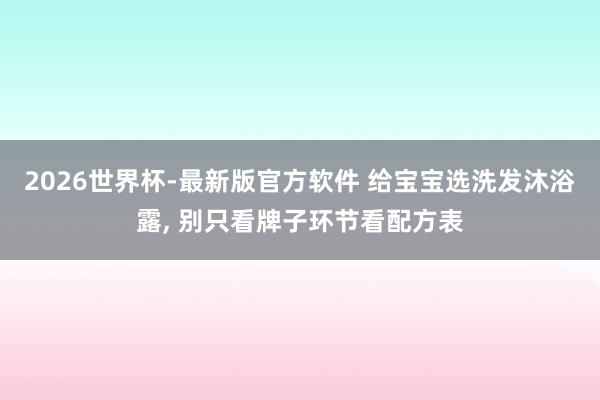 2026世界杯-最新版官方软件 给宝宝选洗发沐浴露, 别只看牌子环节看配方表